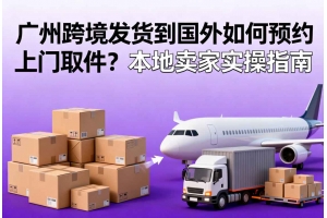廣州跨境發貨到國外如何預約上門取件？本地賣家實操指南