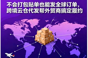 不會打包貼單也能發(fā)全球訂單，跨境云倉代發(fā)幫外貿(mào)商搞定履約