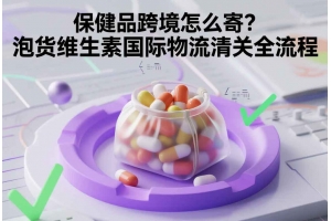 保健品跨境怎么寄？泡貨維生素國際物流清關全流程