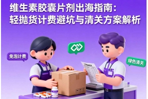 維生素膠囊片劑出海指南：輕拋貨計費避坑與清關(guān)方案解析