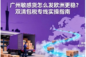廣州敏感貨怎么發(fā)歐洲更穩(wěn)？雙清包稅專線實(shí)操指南