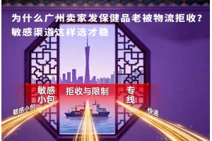 為什么廣州賣家發(fā)保健品老被物流拒收？敏感渠道這樣選才穩(wěn)