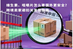 維生素、咀嚼片怎么寄國外更安全？跨境賣家避扣關發貨指南
