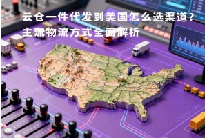云倉一件代發到美國怎么選渠道？主流物流方式全面解析