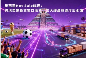墨西哥Hot Sale臨近：跨境賣家備貨窗口收緊，三大爆品賽道浮出水面