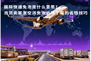 國際快遞免泡是什么意思？泡貨賣家發(fā)空派免泡必須了解的省錢技巧