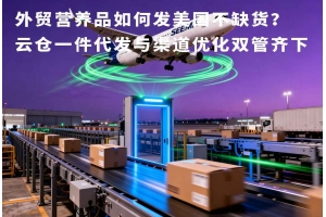 外貿營養品如何發美國不缺貨？云倉一件代發與渠道優化雙管齊下
