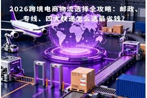 2026跨境電商物流選擇全攻略：郵政、專線、四大快遞怎么選最省錢？
