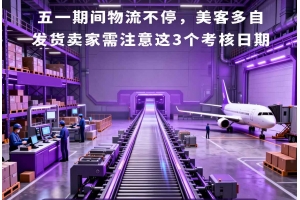 五一期間物流不停，美客多自發貨賣家需注意這3個考核日期