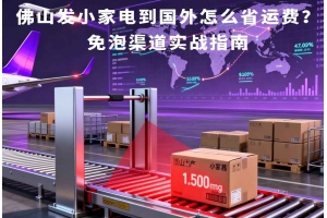佛山發小家電到國外怎么省運費？免泡渠道實戰指南