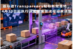 亞馬遜Transparency貼標新規落地，4月30日起執行，賣家發貨流程迎來調整