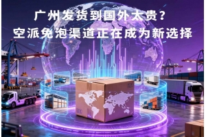 廣州發(fā)貨到國外太貴？空派免泡渠道正在成為新選擇
