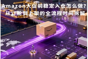 Amazon大促前穩定入倉怎么做？從訂艙到上架的全流程時間拆解