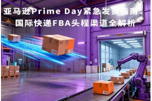 亞馬遜Prime Day緊急發(fā)貨指南：國際快遞FBA頭程渠道全解析