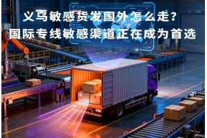 義烏敏感貨發國外怎么走？國際專線敏感渠道正在成為首選