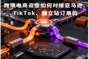 跨境電商云倉如何對接亞馬遜、TikTok、獨立站訂單的