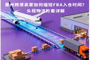 惠州跨境賣家如何縮短FBA入倉時間？頭程物流方案詳解