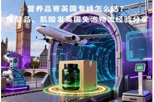 營養品寄英國專線怎么選？保健品、肌酸發英國免泡物流經驗分享