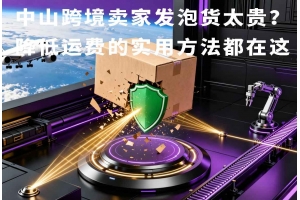 中山跨境賣(mài)家發(fā)泡貨太貴？降低運(yùn)費(fèi)的實(shí)用方法都在這