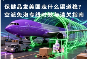 保健品發(fā)美國走什么渠道穩(wěn)？空派免泡專線時效與清關指南
