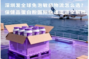 深圳發全球免泡敏感物流怎么選？保健品蛋白粉國際快遞渠道全解析