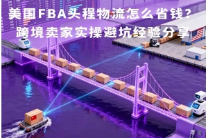 美國FBA頭程物流怎么省錢？跨境賣家實操避坑經驗分享
