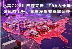 北美72小時嚴(yán)查來襲：FBA入倉延誤風(fēng)險上升，賣家發(fā)貨節(jié)奏需調(diào)整