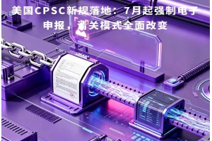 美國CPSC新規(guī)落地：7月起強(qiáng)制電子申報，清關(guān)模式全面改變