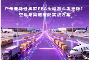 廣州亞馬遜賣家FBA頭程怎么發(fā)更穩(wěn)？空運(yùn)與渠道搭配實(shí)戰(zhàn)方案