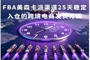 FBA美森卡派渠道25天穩(wěn)定入倉(cāng)的跨境電商發(fā)貨方案