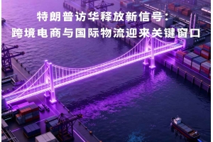 特朗普訪華釋放新信號：跨境電商與國際物流迎來關(guān)鍵窗口