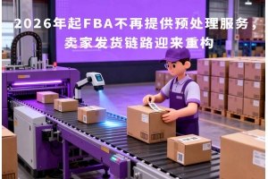 2026年起FBA不再提供預(yù)處理服務(wù)，賣家發(fā)貨鏈路迎來重構(gòu)