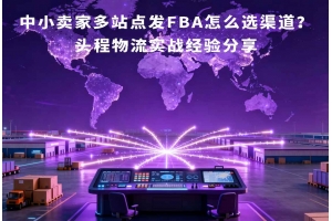 中小賣家多站點發(fā)FBA怎么選渠道？頭程物流實戰(zhàn)經驗分享