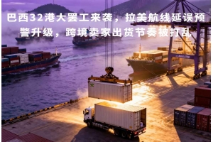 巴西32港大罷工來襲，拉美航線延誤預(yù)警升級，跨境賣家出貨節(jié)奏被打亂