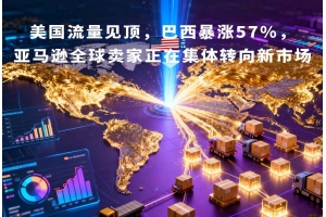 美國流量見頂，巴西暴漲57%，亞馬遜全球賣家正在集體轉(zhuǎn)向新市場