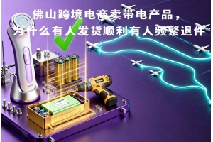 佛山跨境電商賣帶電產品，為什么有人發貨順利有人頻繁退件