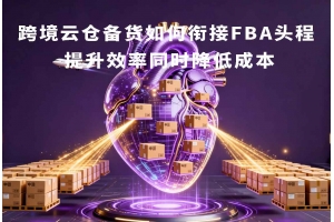 跨境云倉備貨如何銜接FBA頭程 提升效率同時降低成本
