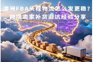 澳洲FBA頭程物流怎么發(fā)更穩(wěn)？跨境賣家補貨避坑經驗分享