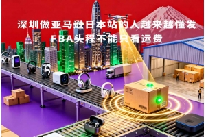 深圳做亞馬遜日本站的人越來越懂發FBA頭程不能只看運費