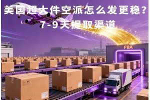 美國(guó)超大件空派怎么發(fā)更穩(wěn)？7-9天提取渠道
