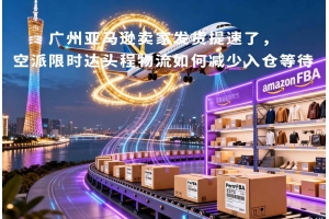 廣州亞馬遜賣家發(fā)貨提速了，空派限時(shí)達(dá)頭程物流如何減少入倉等待