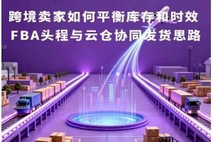跨境賣家如何平衡庫存和時效 FBA頭程與云倉協同發貨思路