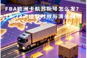 FBA歐洲卡航蘇新號(hào)怎么發(fā)？18-22天提取時(shí)效與清關(guān)細(xì)節(jié)