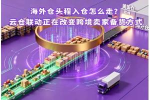 海外倉頭程入倉怎么走？云倉聯動正在改變跨境賣家備貨方式