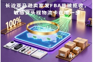 長沙亞馬遜賣家發FBA總被拒收，敏感貨頭程物流卡在哪一步