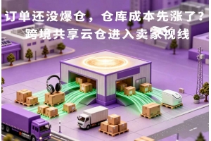 訂單還沒爆倉，倉庫成本先漲了？跨境共享云倉進入賣家視線