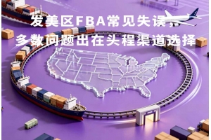 發(fā)美區(qū)FBA常見失誤，多數(shù)問題出在頭程渠道選擇