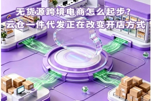 無貨源跨境電商怎么起步？云倉一件代發正在改變開店方式