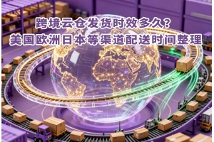 跨境云倉發(fā)貨時(shí)效多久？美國歐洲日本等渠道配送時(shí)間整理