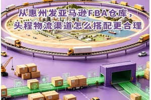 從惠州發(fā)亞馬遜FBA倉庫，頭程物流渠道怎么搭配更合理
